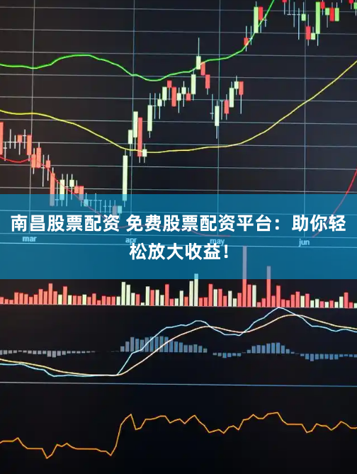 南昌股票配资 免费股票配资平台：助你轻松放大收益！