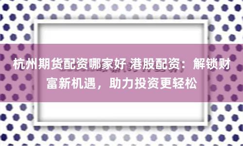 杭州期货配资哪家好 港股配资：解锁财富新机遇，助力投资更轻松