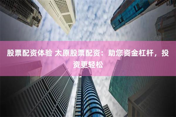 股票配资体验 太原股票配资：助您资金杠杆，投资更轻松