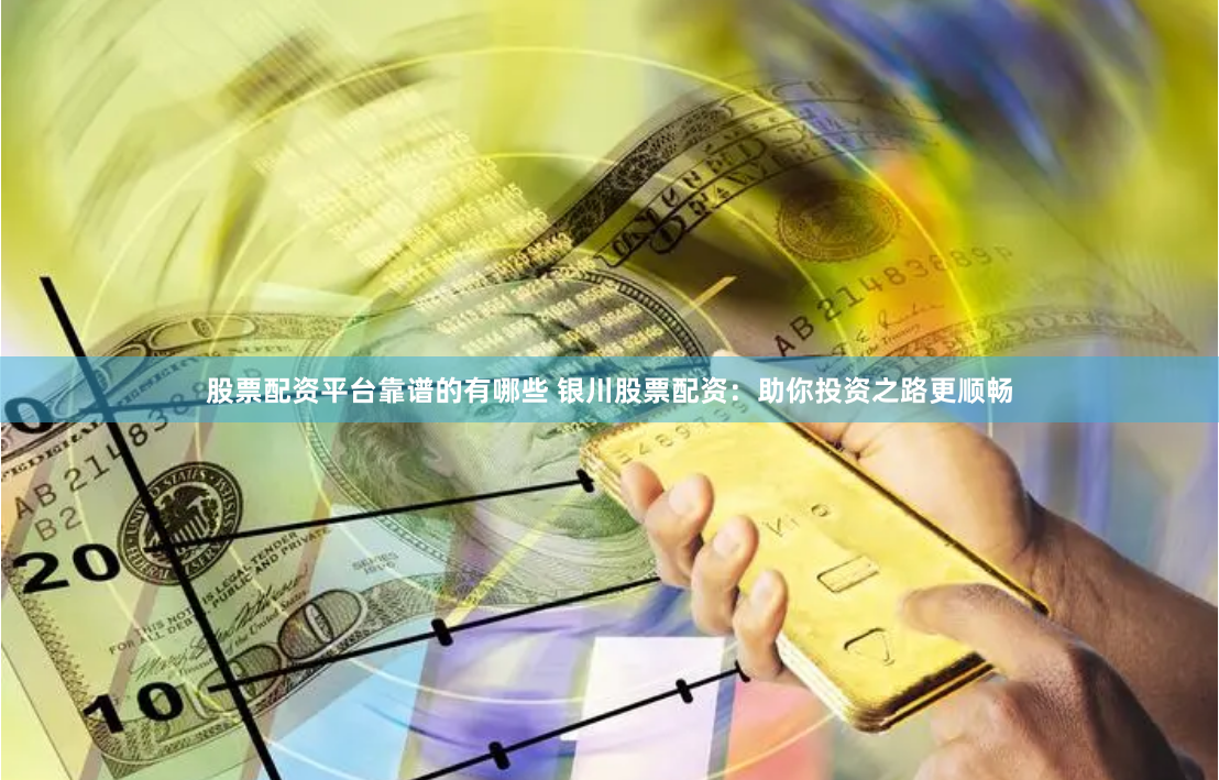 股票配资平台靠谱的有哪些 银川股票配资:助你投资之路更顺畅