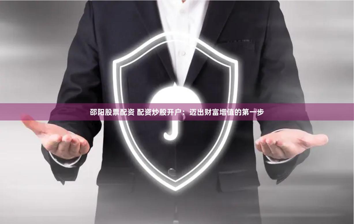邵阳股票配资 配资炒股开户：迈出财富增值的第一步