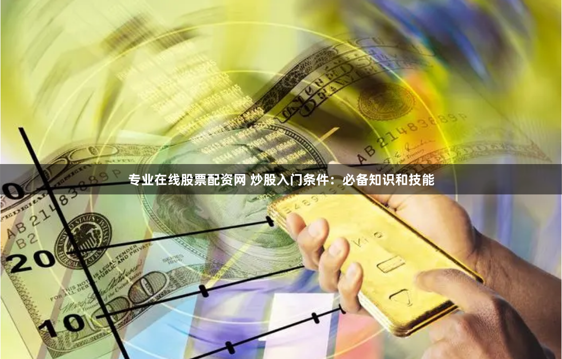 专业在线股票配资网 炒股入门条件：必备知识和技能