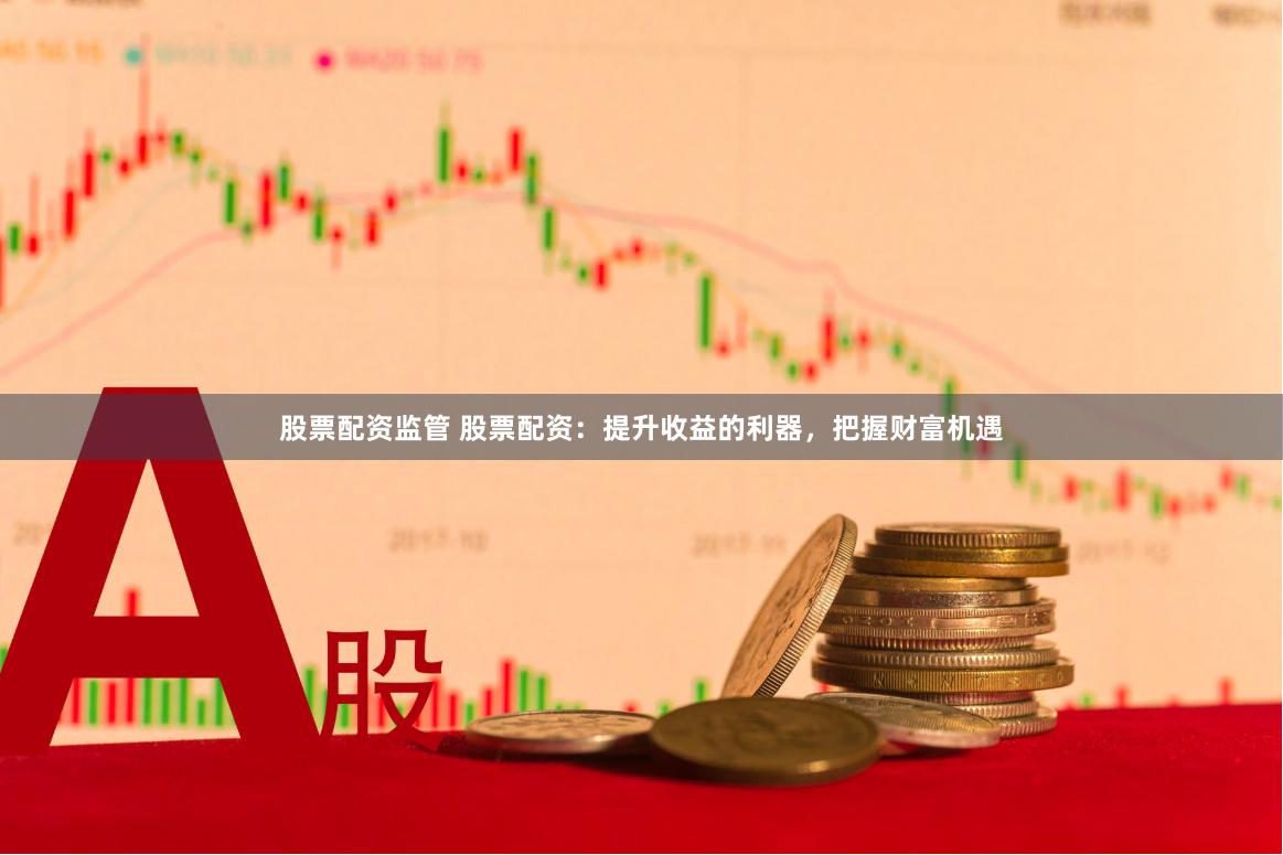 股票配资监管 股票配资：提升收益的利器，把握财富机遇