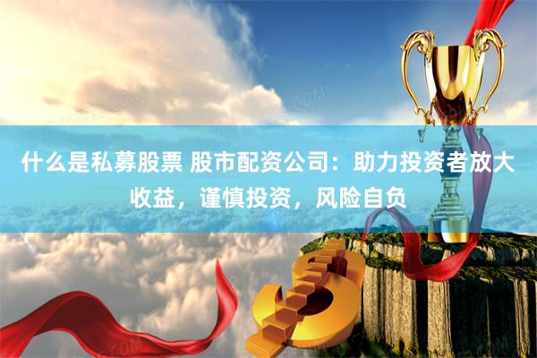 什么是私募股票 股市配资公司：助力投资者放大收益，谨慎投资，风险自负
