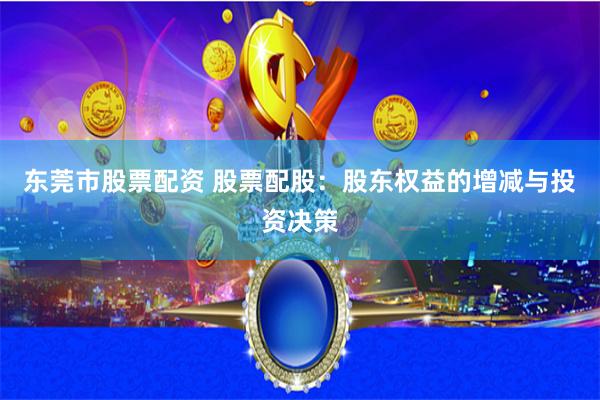 东莞市股票配资 股票配股：股东权益的增减与投资决策