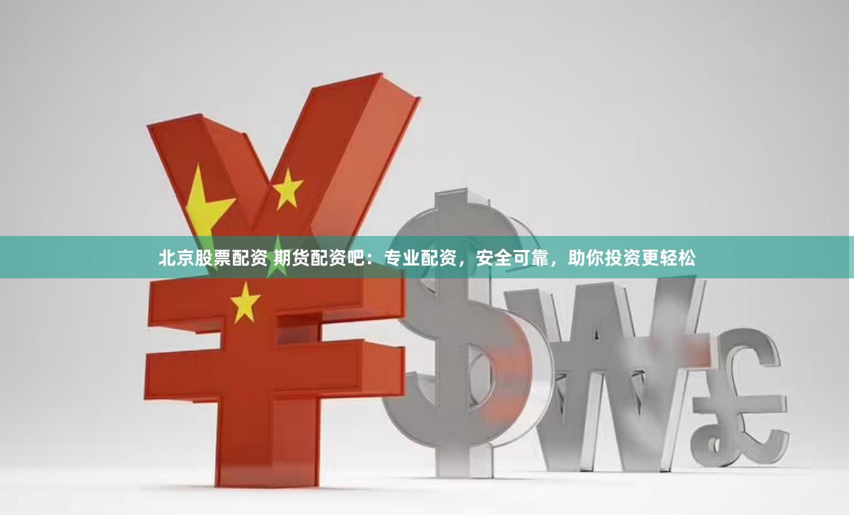 北京股票配资 期货配资吧：专业配资，安全可靠，助你投资更轻松