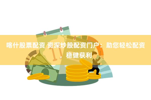 喀什股票配资 资深炒股配资门户：助您轻松配资，稳健获利