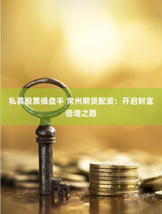 私募股票操盘手 常州期货配资：开启财富倍增之路