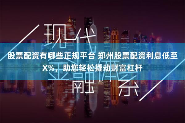 股票配资有哪些正规平台 郑州股票配资利息低至X%，助您轻松撬动财富杠杆
