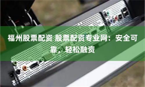 福州股票配资 股票配资专业网：安全可靠，轻松融资