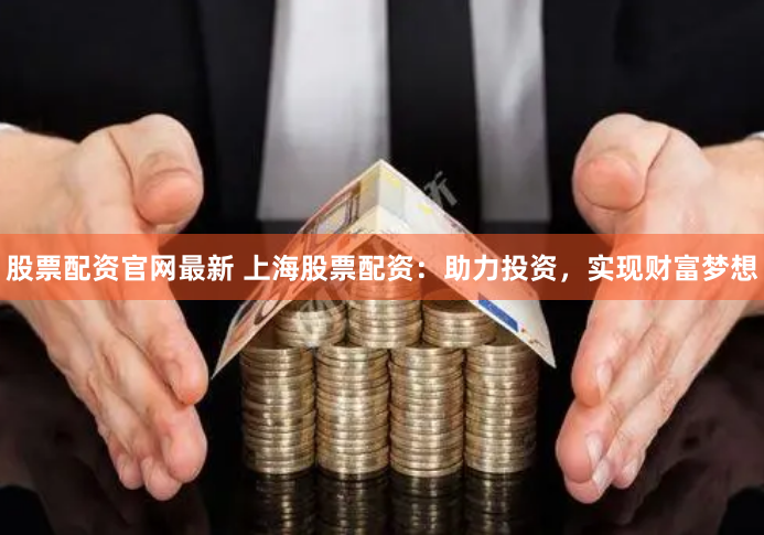 股票配资官网最新 上海股票配资：助力投资，实现财富梦想
