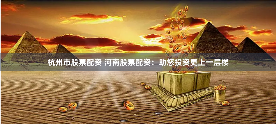 杭州市股票配资 河南股票配资：助您投资更上一层楼