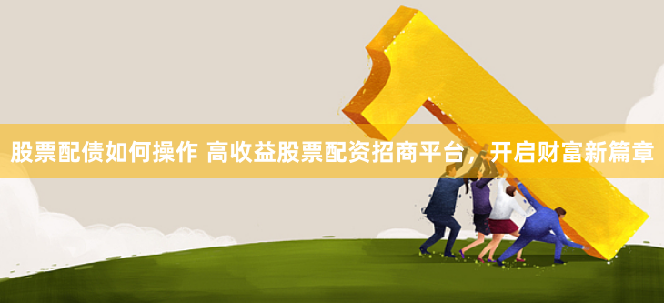 股票配债如何操作 高收益股票配资招商平台，开启财富新篇章