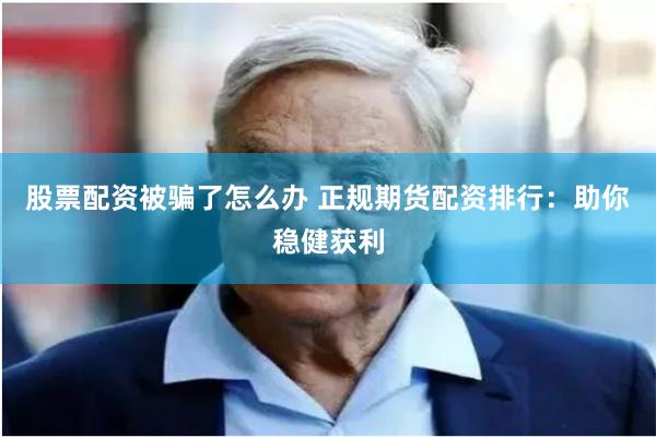 股票配资被骗了怎么办 正规期货配资排行：助你稳健获利