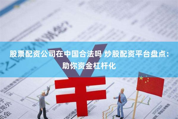 股票配资公司在中国合法吗 炒股配资平台盘点:助你资金杠杆化
