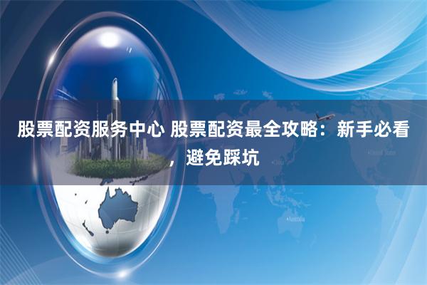 股票配资服务中心 股票配资最全攻略:新手必看,避免踩坑