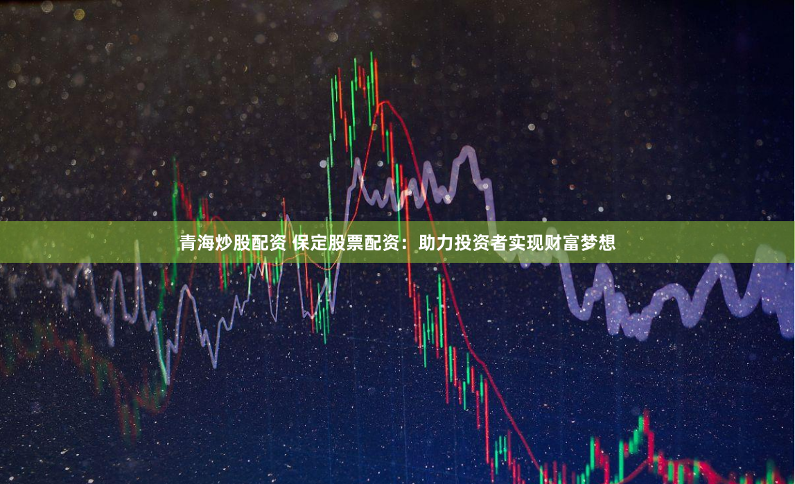 青海炒股配资 保定股票配资:助力投资者实现财富梦想