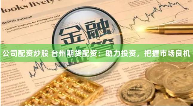 公司配资炒股 台州期货配资:助力投资,把握市场良机