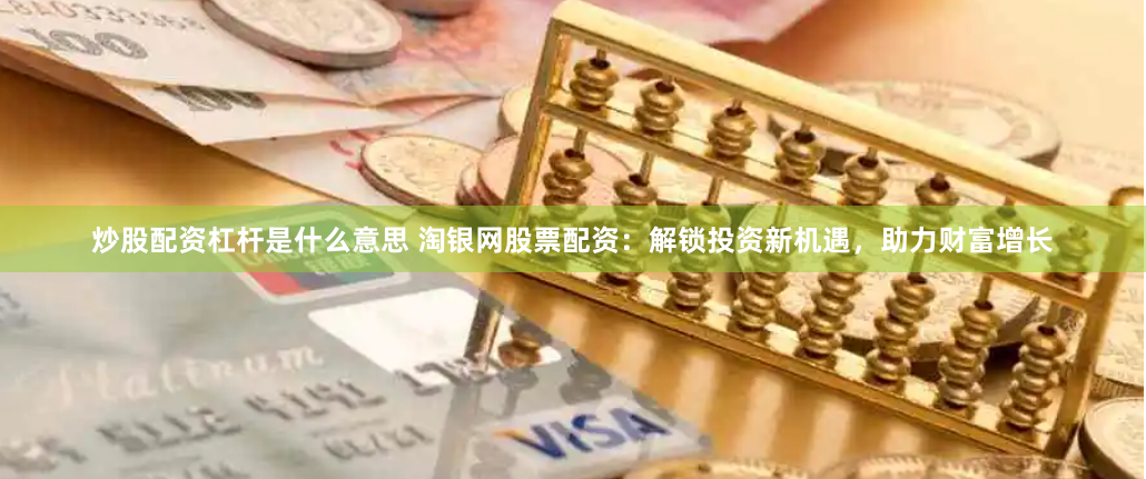 炒股配资杠杆是什么意思 淘银网股票配资：解锁投资新机遇，助力财富增长