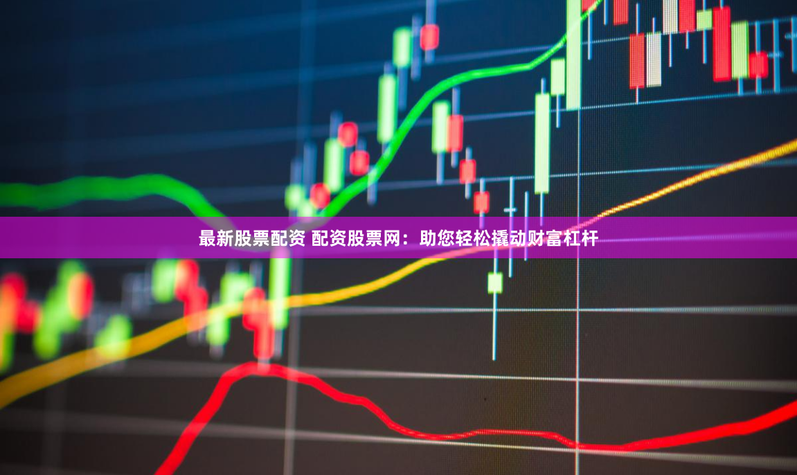 最新股票配资 配资股票网：助您轻松撬动财富杠杆