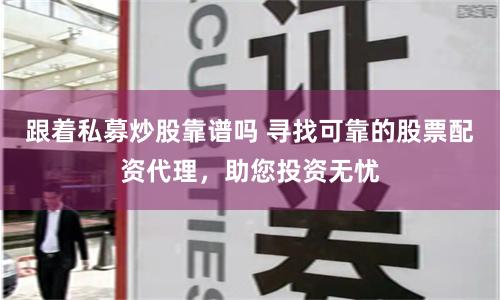 跟着私募炒股靠谱吗 寻找可靠的股票配资代理，助您投资无忧