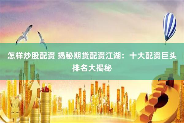 怎样炒股配资 揭秘期货配资江湖：十大配资巨头排名大揭秘