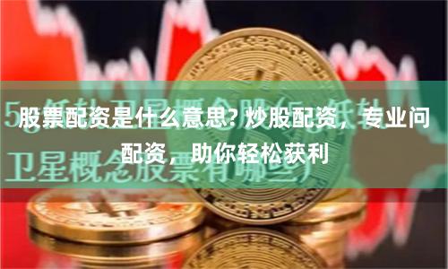 股票配资是什么意思? 炒股配资，专业问配资，助你轻松获利