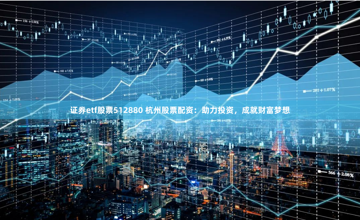 证券etf股票512880 杭州股票配资：助力投资，成就财富梦想