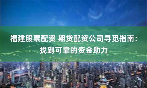 福建股票配资 期货配资公司寻觅指南：找到可靠的资金助力