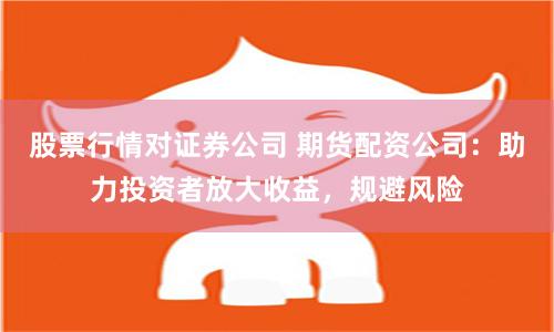 股票行情对证券公司 期货配资公司:助力投资者放大收益,规避风险
