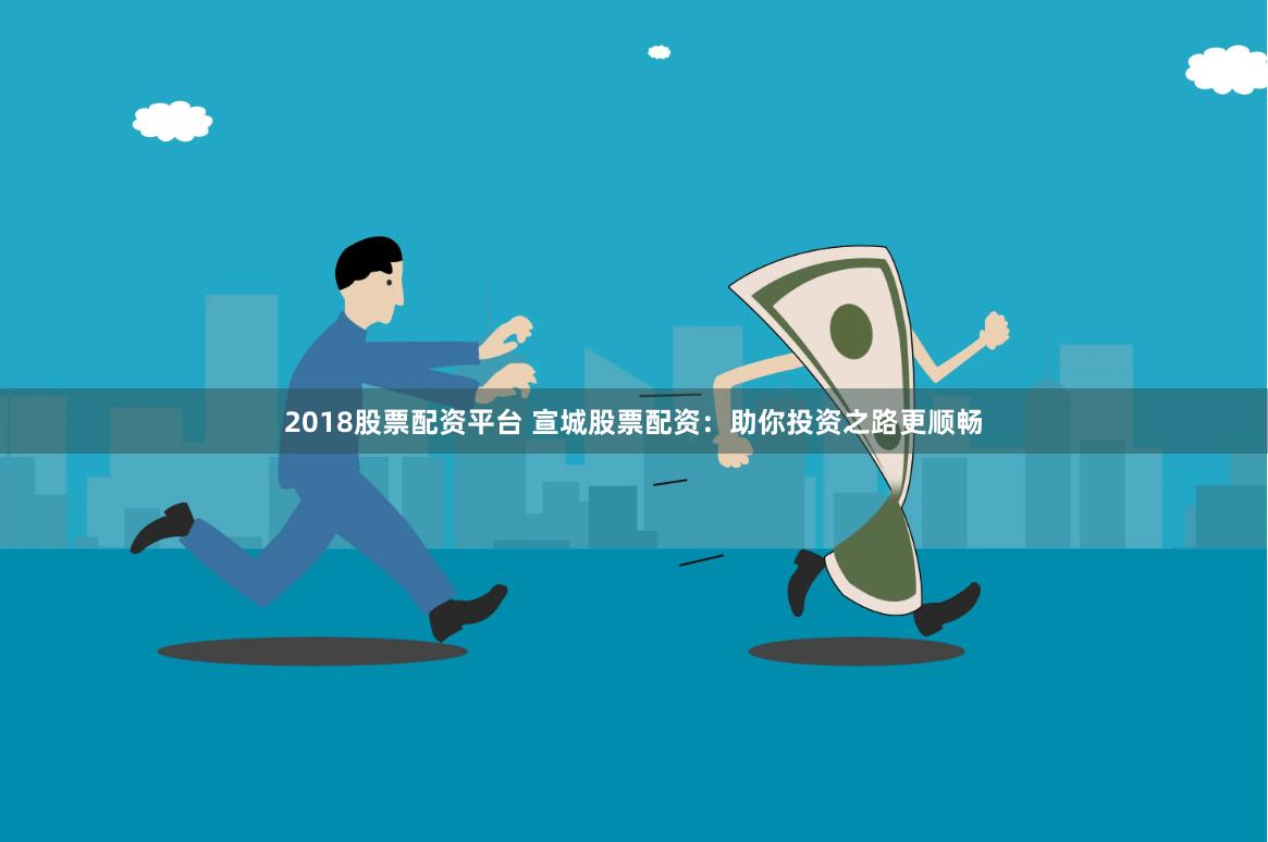 2018股票配资平台 宣城股票配资：助你投资之路更顺畅