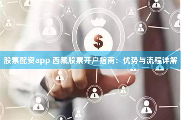 股票配资app 西藏股票开户指南：优势与流程详解