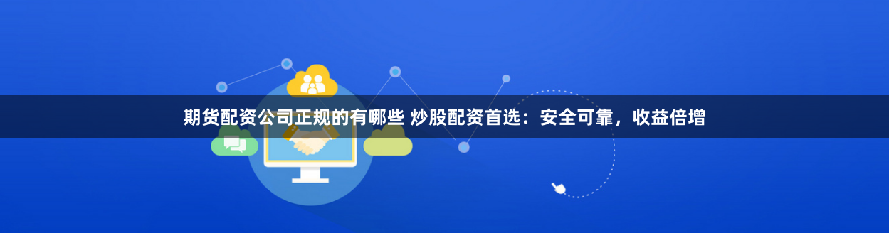 期货配资公司正规的有哪些 炒股配资首选:安全可靠,收益倍增