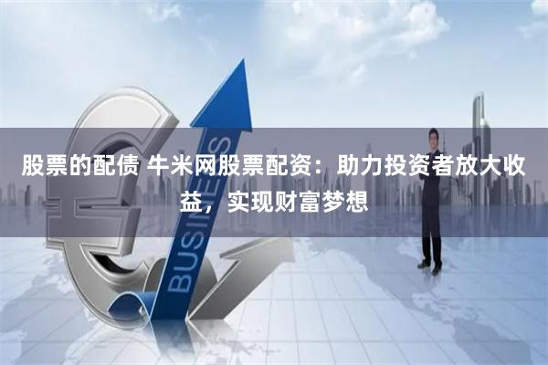 股票的配债 牛米网股票配资:助力投资者放大收益,实现财富梦想