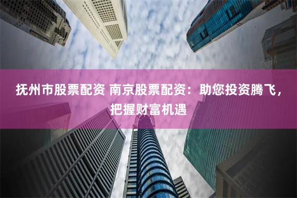 抚州市股票配资 南京股票配资：助您投资腾飞，把握财富机遇