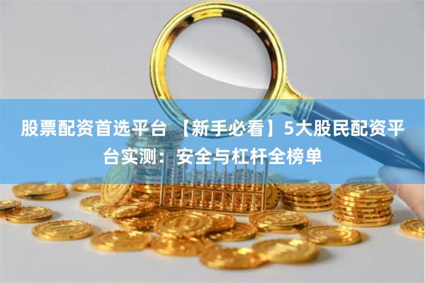 股票配资首选平台 【新手必看】5大股民配资平台实测:安全与杠杆全榜单