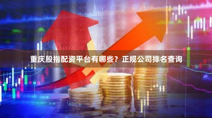 重庆股指配资平台有哪些？正规公司排名查询