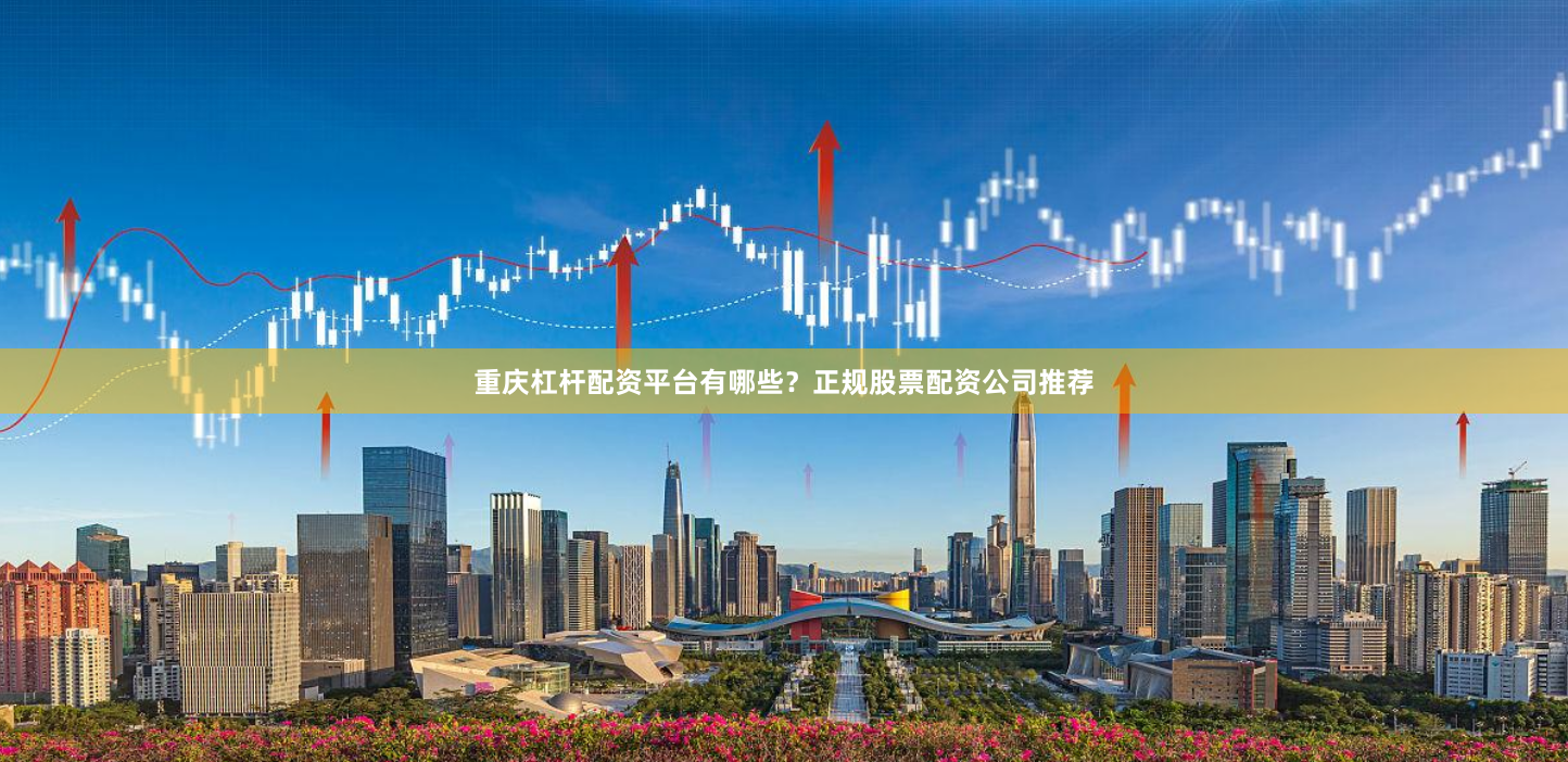 重庆杠杆配资平台有哪些？正规股票配资公司推荐