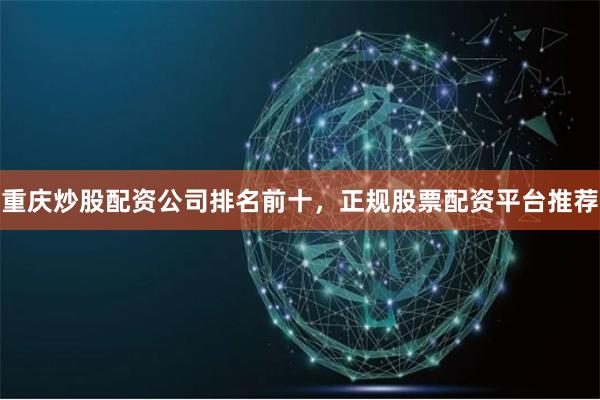 重庆炒股配资公司排名前十，正规股票配资平台推荐