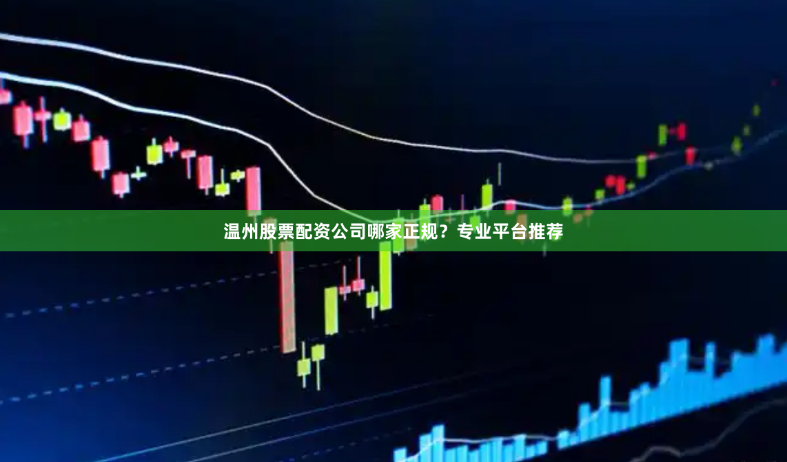 温州股票配资公司哪家正规？专业平台推荐
