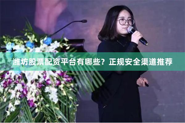 潍坊股票配资平台有哪些？正规安全渠道推荐