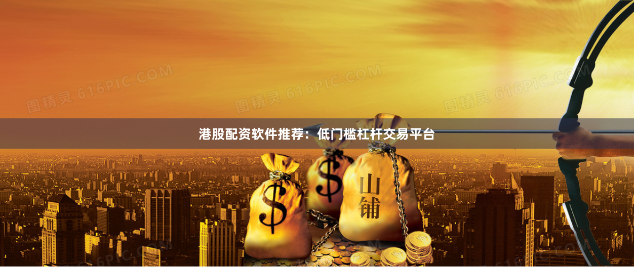港股配资软件推荐：低门槛杠杆交易平台