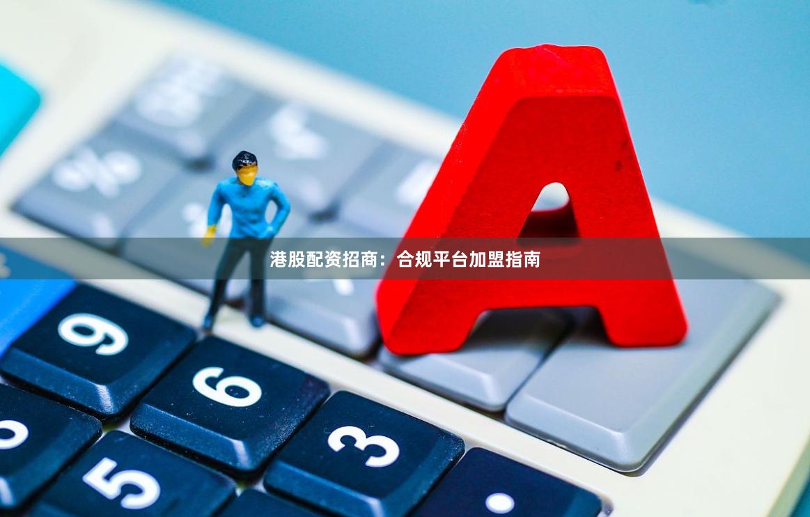 港股配资招商：合规平台加盟指南