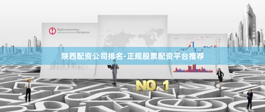 陕西配资公司排名-正规股票配资平台推荐