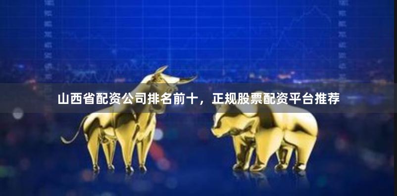 山西省配资公司排名前十，正规股票配资平台推荐