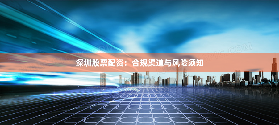 深圳股票配资：合规渠道与风险须知