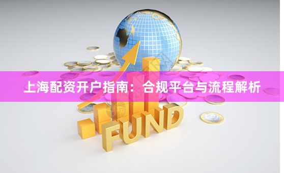 上海配资开户指南:合规平台与流程解析
