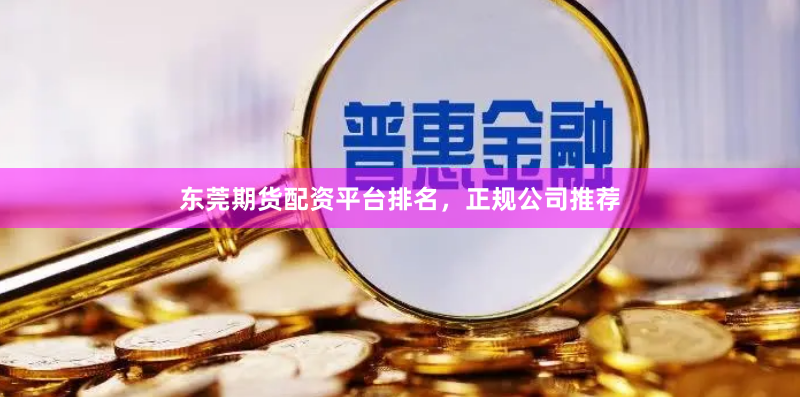 东莞期货配资平台排名，正规公司推荐