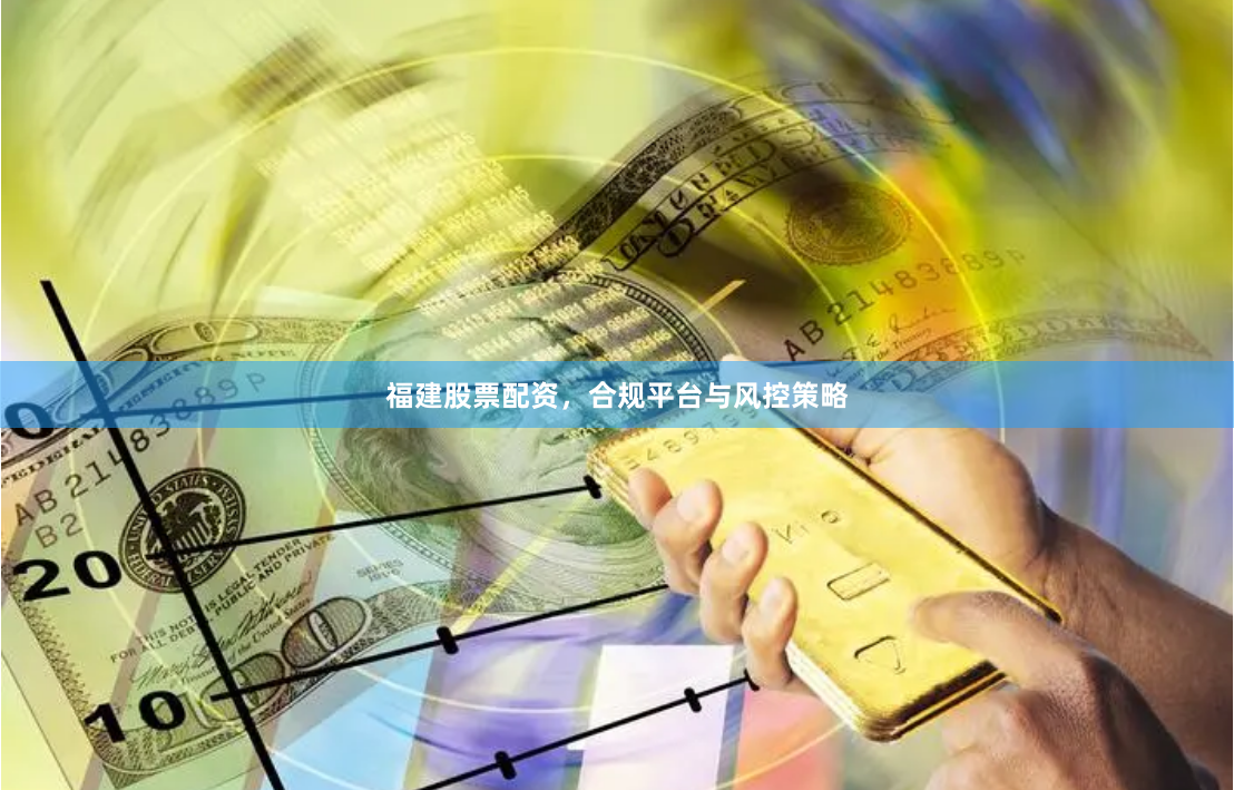福建股票配资，合规平台与风控策略