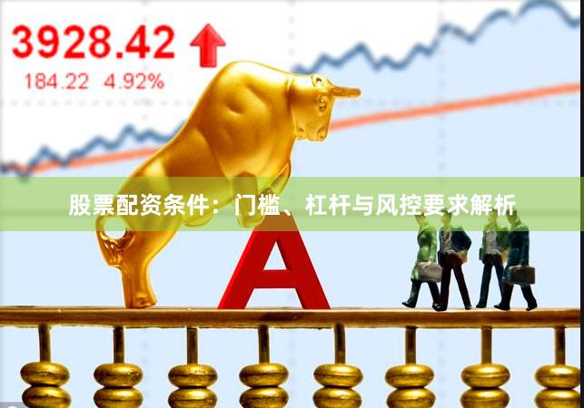股票配资条件：门槛、杠杆与风控要求解析